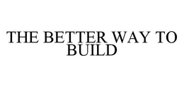 THE BETTER WAY TO BUILD trademark
