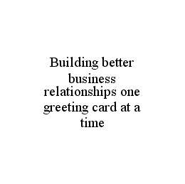 BUILDING BETTER BUSINESS RELATIONSHIPS ONE GREETING CARD AT A TIME trademark