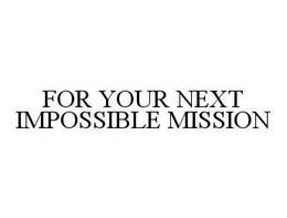FOR YOUR NEXT IMPOSSIBLE MISSION trademark