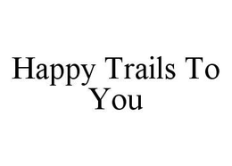 HAPPY TRAILS TO YOU trademark