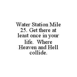 WATER STATION MILE 25. GET THERE AT LEAST ONCE IN YOUR LIFE.  WHERE HEAVEN AND HELL COLLIDE. trademark