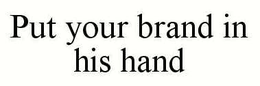 PUT YOUR BRAND IN HIS HAND trademark