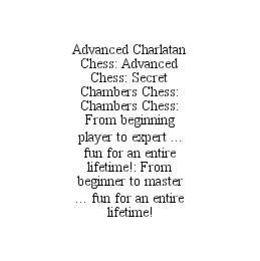 ADVANCED CHARLATAN CHESS: ADVANCED CHESS: SECRET CHAMBERS CHESS: CHAMBERS CHESS: FROM BEGINNING PLAYER TO EXPERT ... FUN FOR AN ENTIRE LIFETIME!: FROM BEGINNER TO MASTER ... FUN FOR AN ENTIRE LIFETIME! trademark