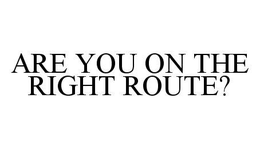 ARE YOU ON THE RIGHT ROUTE? trademark