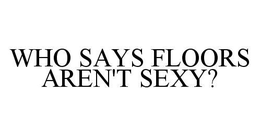 WHO SAYS FLOORS AREN'T SEXY? trademark