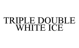 TRIPLE DOUBLE WHITE ICE trademark