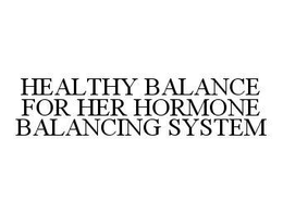 HEALTHY BALANCE FOR HER HORMONE BALANCING SYSTEM trademark