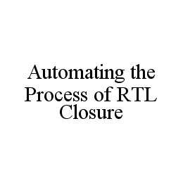 AUTOMATING THE PROCESS OF RTL CLOSURE trademark