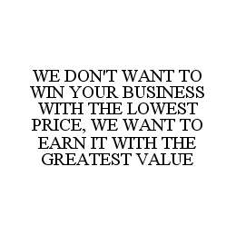 WE DON'T WANT TO WIN YOUR BUSINESS WITH THE LOWEST PRICE, WE WANT TO EARN IT WITH THE GREATEST VALUE trademark