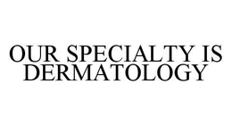 OUR SPECIALTY IS DERMATOLOGY trademark