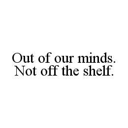 OUT OF OUR MINDS. NOT OFF THE SHELF. trademark
