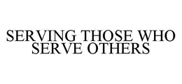 SERVING THOSE WHO SERVE OTHERS trademark