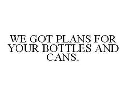 WE GOT PLANS FOR YOUR BOTTLES AND CANS. trademark