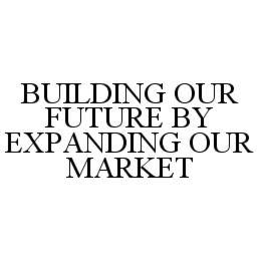 BUILDING OUR FUTURE BY EXPANDING OUR MARKET trademark