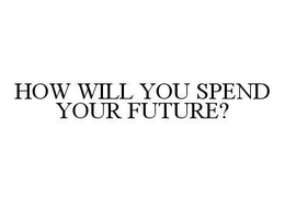 HOW WILL YOU SPEND YOUR FUTURE? trademark
