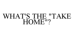 WHAT'S THE "TAKE HOME"? trademark