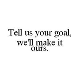 TELL US YOUR GOAL, WE'LL MAKE IT OURS. trademark