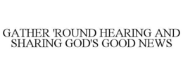 GATHER 'ROUND HEARING AND SHARING GOD'S GOOD NEWS trademark