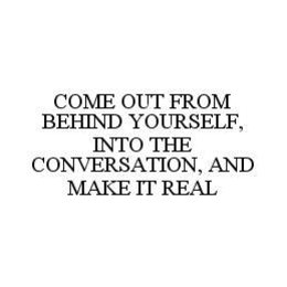 COME OUT FROM BEHIND YOURSELF, INTO THE CONVERSATION, AND MAKE IT REAL trademark