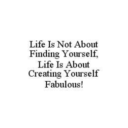 LIFE IS NOT ABOUT FINDING YOURSELF, LIFE IS ABOUT CREATING YOURSELF FABULOUS! trademark