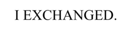 I EXCHANGED. trademark