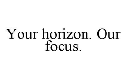 YOUR HORIZON. OUR FOCUS. trademark