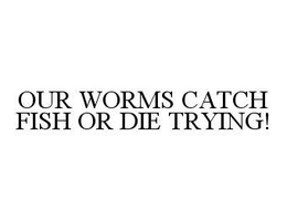 OUR WORMS CATCH FISH OR DIE TRYING! trademark