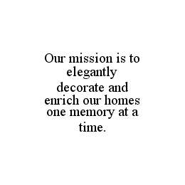 OUR MISSION IS TO ELEGANTLY DECORATE AND ENRICH OUR HOMES ONE MEMORY AT A TIME. trademark