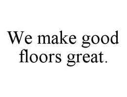 WE MAKE GOOD FLOORS GREAT. trademark