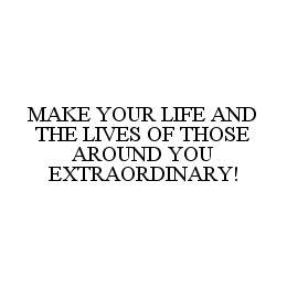 MAKE YOUR LIFE AND THE LIVES OF THOSE AROUND YOU EXTRAORDINARY! trademark