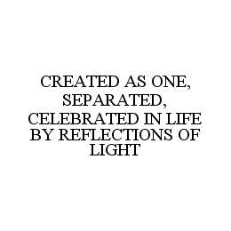 CREATED AS ONE, SEPARATED, CELEBRATED IN LIFE BY REFLECTIONS OF LIGHT trademark