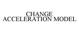 CHANGE ACCELERATION MODEL trademark
