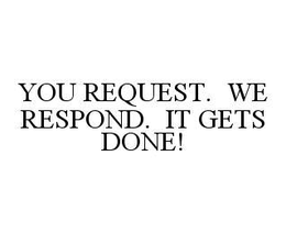 YOU REQUEST.  WE RESPOND.  IT GETS DONE! trademark