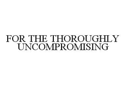 FOR THE THOROUGHLY UNCOMPROMISING trademark