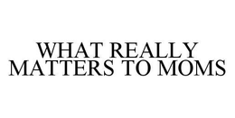 WHAT REALLY MATTERS TO MOMS trademark