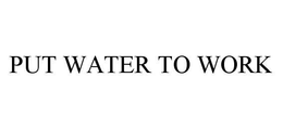 PUT WATER TO WORK trademark
