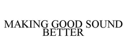 MAKING GOOD SOUND BETTER trademark
