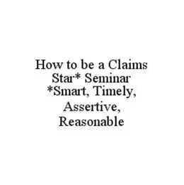 HOW TO BE A CLAIMS STAR* SEMINAR *SMART, TIMELY, ASSERTIVE, REASONABLE trademark