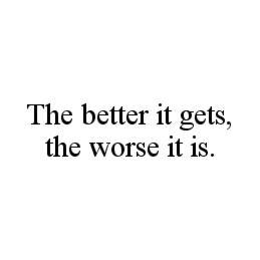 THE BETTER IT GETS, THE WORSE IT IS. trademark