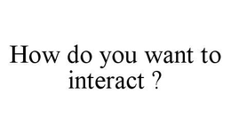 HOW DO YOU WANT TO INTERACT ? trademark