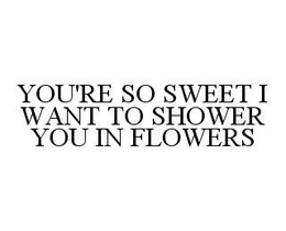 YOU'RE SO SWEET I WANT TO SHOWER YOU IN FLOWERS trademark
