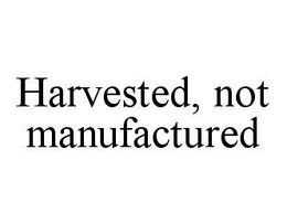 HARVESTED, NOT MANUFACTURED trademark