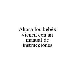 AHORA LOS BEBÉS VIENEN CON UN MANUAL DE INSTRUCCIONES trademark