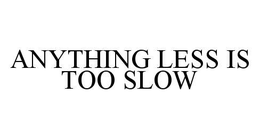 ANYTHING LESS IS TOO SLOW trademark