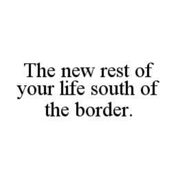 THE NEW REST OF YOUR LIFE SOUTH OF THE BORDER. trademark