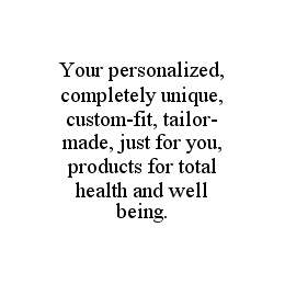 YOUR PERSONALIZED, COMPLETELY UNIQUE, CUSTOM-FIT, TAILOR-MADE, JUST FOR YOU, PRODUCTS FOR TOTAL HEALTH AND WELL BEING. trademark