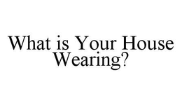 WHAT IS YOUR HOUSE WEARING? trademark