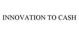 INNOVATION TO CASH trademark