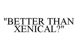 "BETTER THAN XENICAL?" trademark
