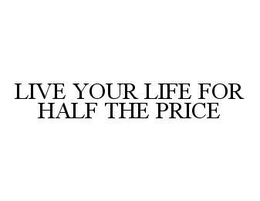 LIVE YOUR LIFE FOR HALF THE PRICE trademark